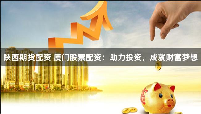 陕西期货配资 厦门股票配资：助力投资，成就财富梦想