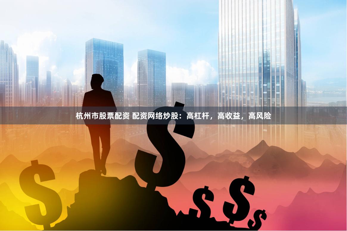 杭州市股票配资 配资网络炒股：高杠杆，高收益，高风险
