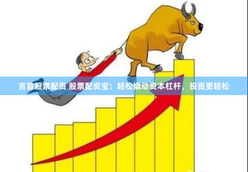 吉首股票配资 股票配资宝：轻松撬动资本杠杆，投资更轻松