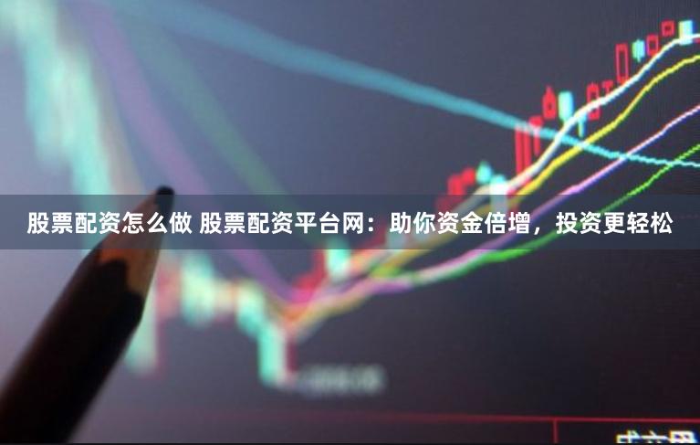 股票配资怎么做 股票配资平台网：助你资金倍增，投资更轻松