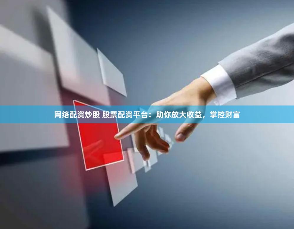 网络配资炒股 股票配资平台：助你放大收益，掌控财富