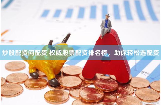 炒股配资问配资 权威股票配资排名榜，助你轻松选配资