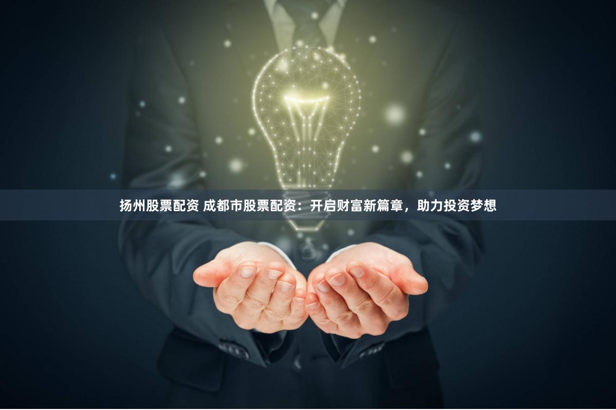 扬州股票配资 成都市股票配资：开启财富新篇章，助力投资梦想