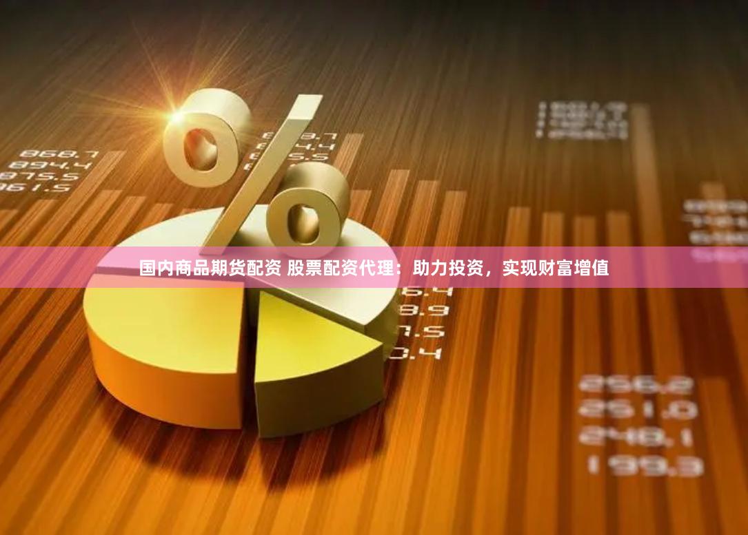 国内商品期货配资 股票配资代理：助力投资，实现财富增值