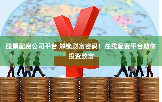 股票配资公司平台 解锁财富密码！在线配资平台助你投资致富
