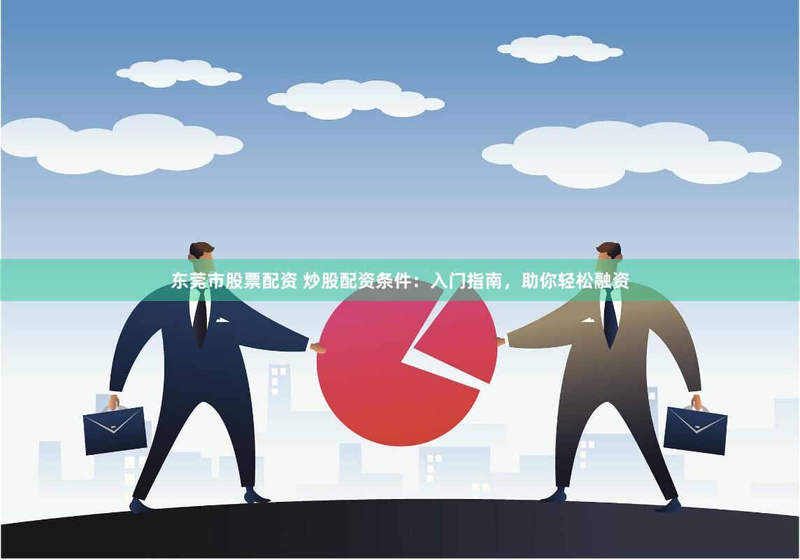 东莞市股票配资 炒股配资条件：入门指南，助你轻松融资
