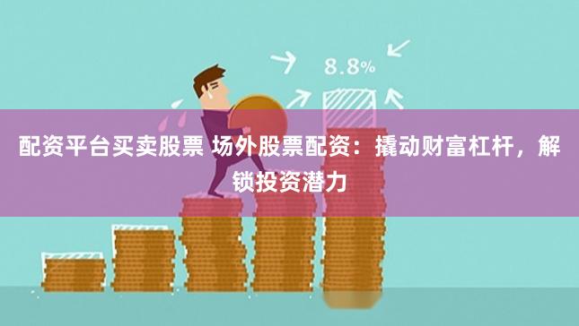 配资平台买卖股票 场外股票配资：撬动财富杠杆，解锁投资潜力