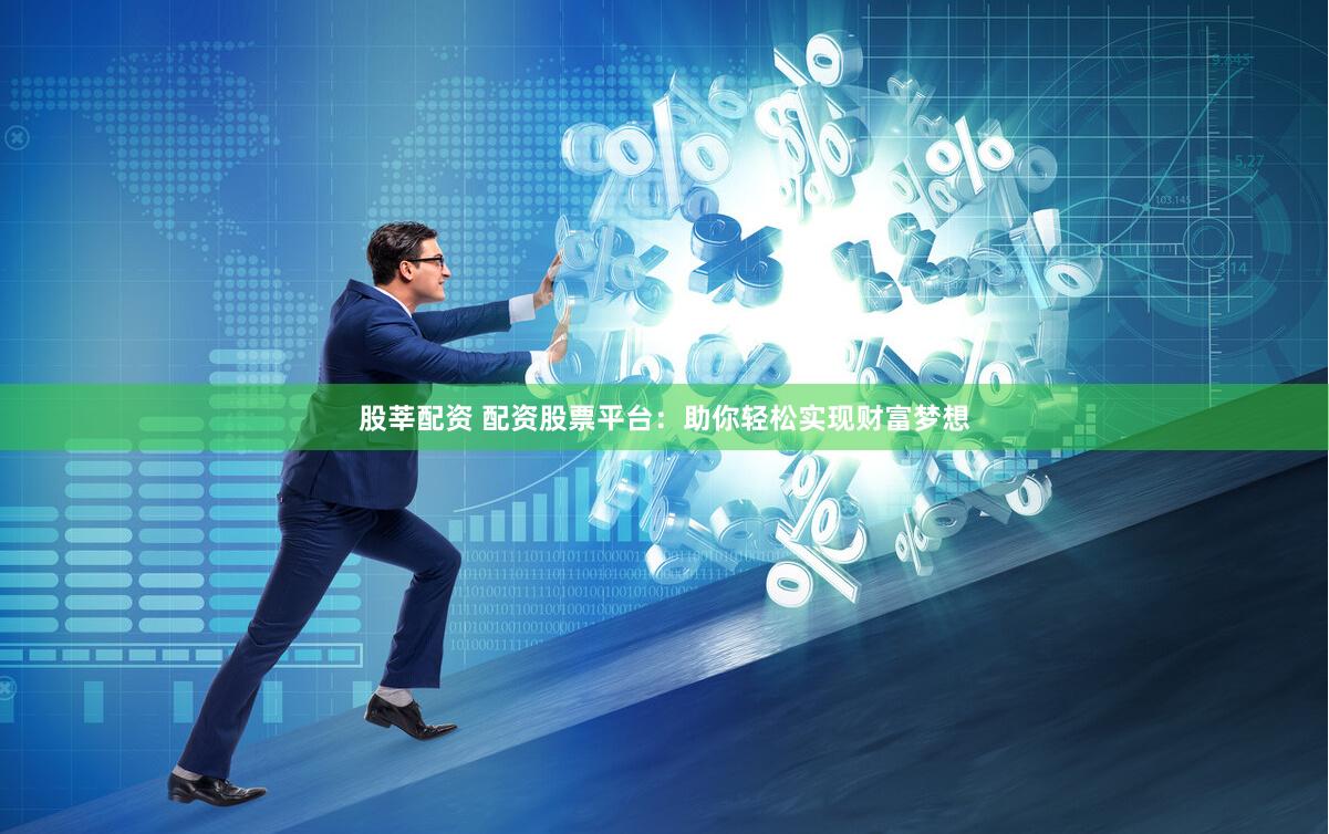 股莘配资 配资股票平台：助你轻松实现财富梦想