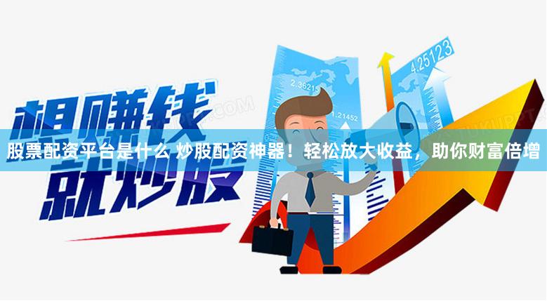 股票配资平台是什么 炒股配资神器！轻松放大收益，助你财富倍增