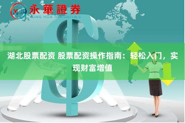 湖北股票配资 股票配资操作指南：轻松入门，实现财富增值