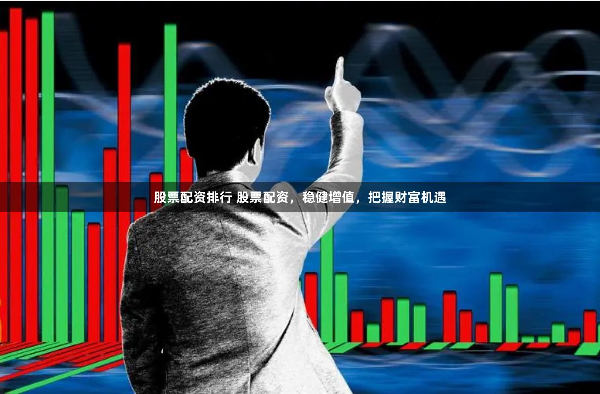 股票配资排行 股票配资，稳健增值，把握财富机遇