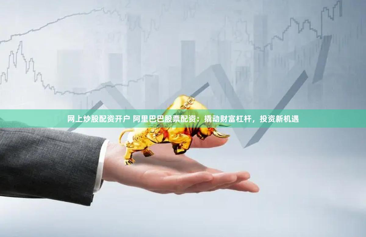 网上炒股配资开户 阿里巴巴股票配资：撬动财富杠杆，投资新机遇