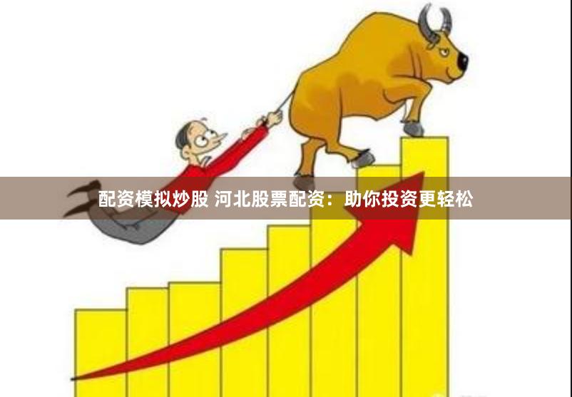 配资模拟炒股 河北股票配资：助你投资更轻松