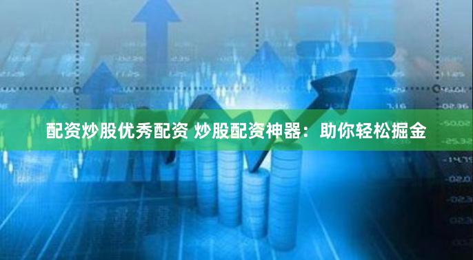 配资炒股优秀配资 炒股配资神器：助你轻松掘金