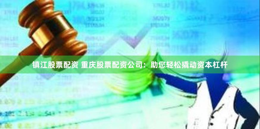 镇江股票配资 重庆股票配资公司：助您轻松撬动资本杠杆
