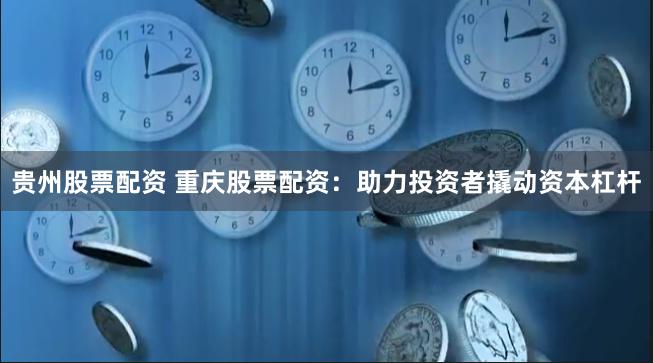 贵州股票配资 重庆股票配资：助力投资者撬动资本杠杆