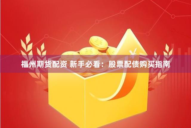 福州期货配资 新手必看：股票配债购买指南