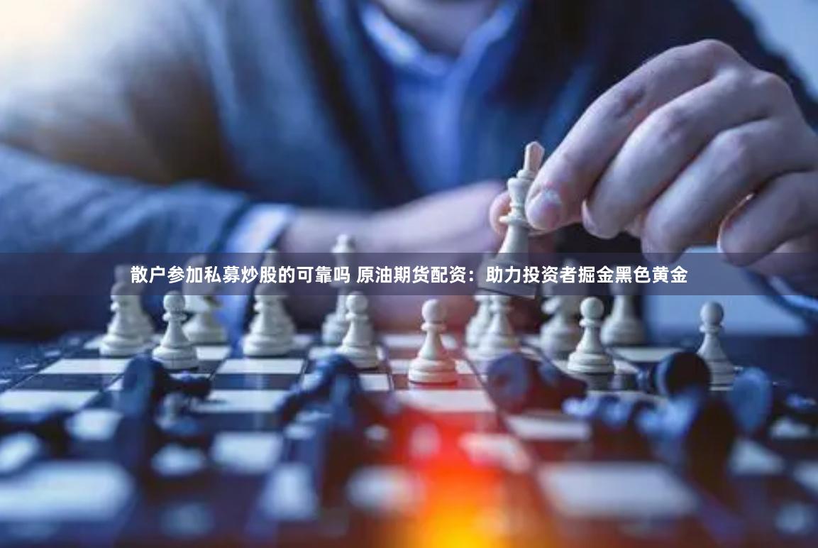 散户参加私募炒股的可靠吗 原油期货配资：助力投资者掘金黑色黄金