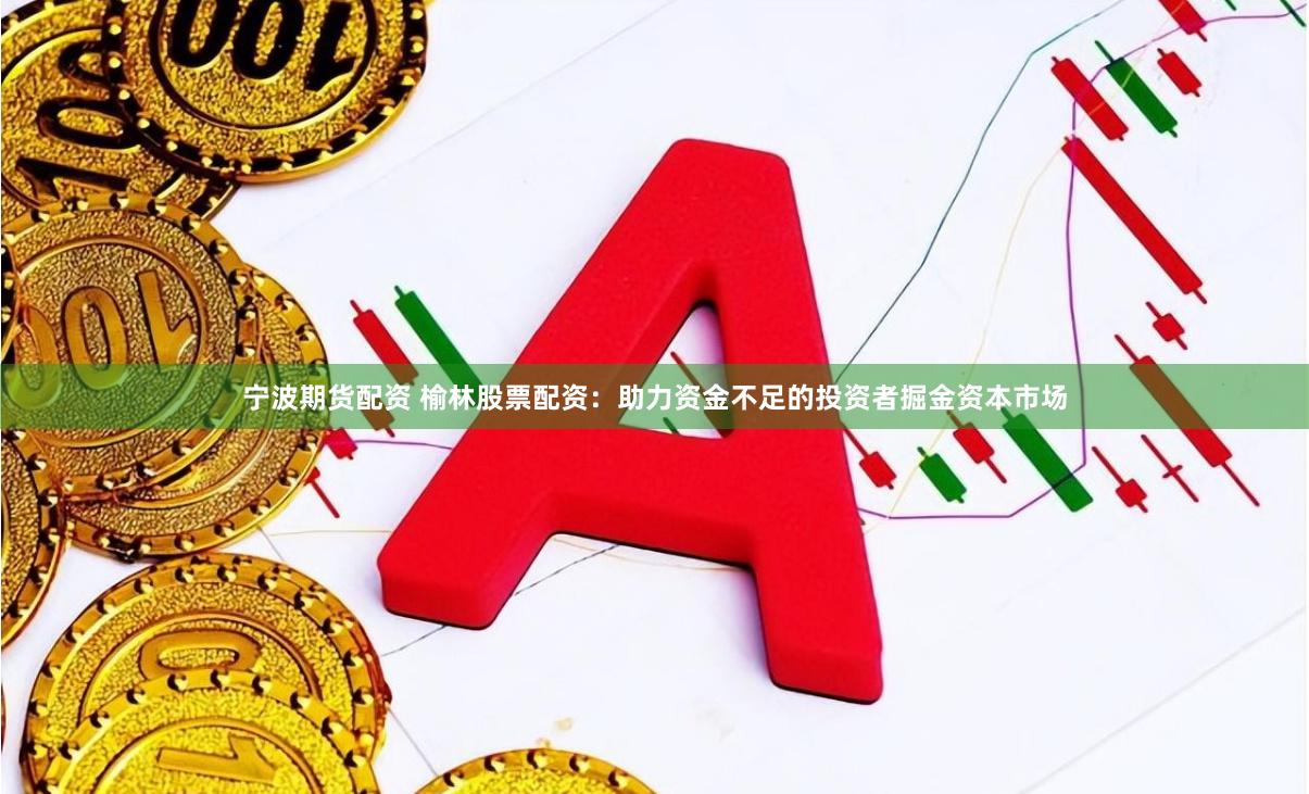 宁波期货配资 榆林股票配资：助力资金不足的投资者掘金资本市场
